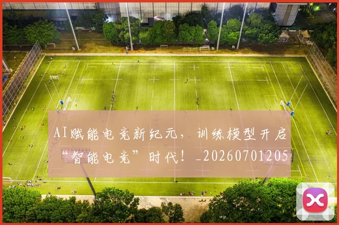 AI赋能电竞新纪元，训练模型开启“智能电竞”时代！_20260701205729_20260712042602