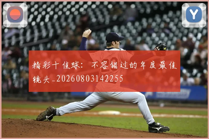 精彩十佳球：不容错过的年度最佳镜头_20260803142255