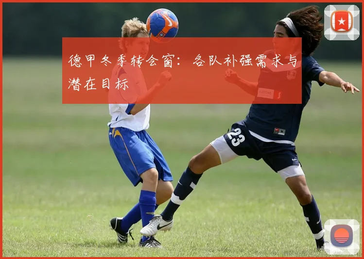 德甲冬季转会窗:各队补强需求与潜在目标