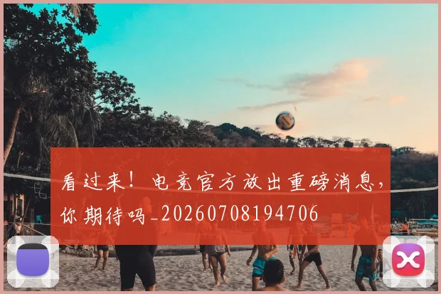 看过来！电竞官方放出重磅消息，你期待吗_20260708194706