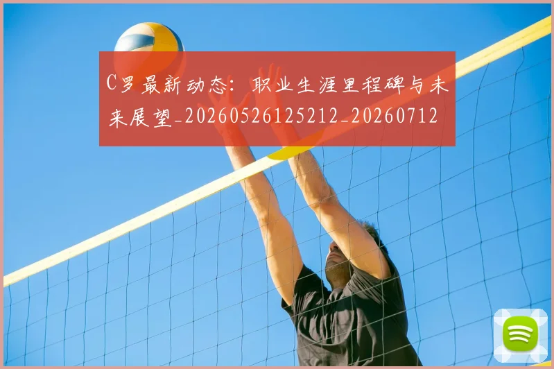 C罗最新动态：职业生涯里程碑与未来展望_20260526125212_20260712051734