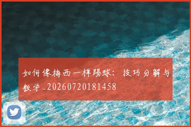 如何像梅西一样踢球：技巧分解与教学_20260720181458