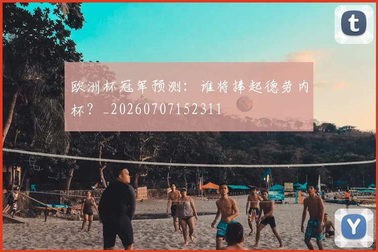 欧洲杯冠军预测：谁将捧起德劳内杯？_20260707152311