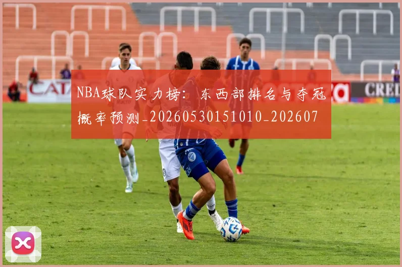 NBA球队实力榜：东西部排名与夺冠概率预测_20260530151010_20260702171121