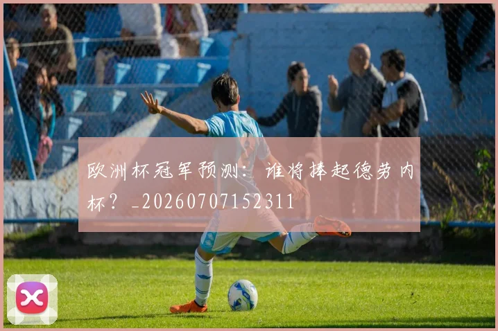欧洲杯冠军预测：谁将捧起德劳内杯？_20260707152311