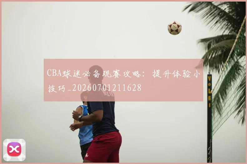 CBA球迷必备观赛攻略：提升体验小技巧_20260701211628