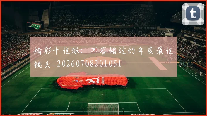精彩十佳球：不容错过的年度最佳镜头_20260708201051