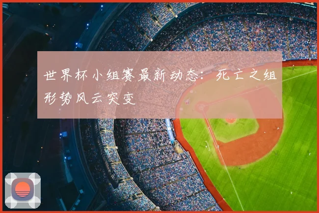 世界杯小组赛最新动态:死亡之组形势风云突变