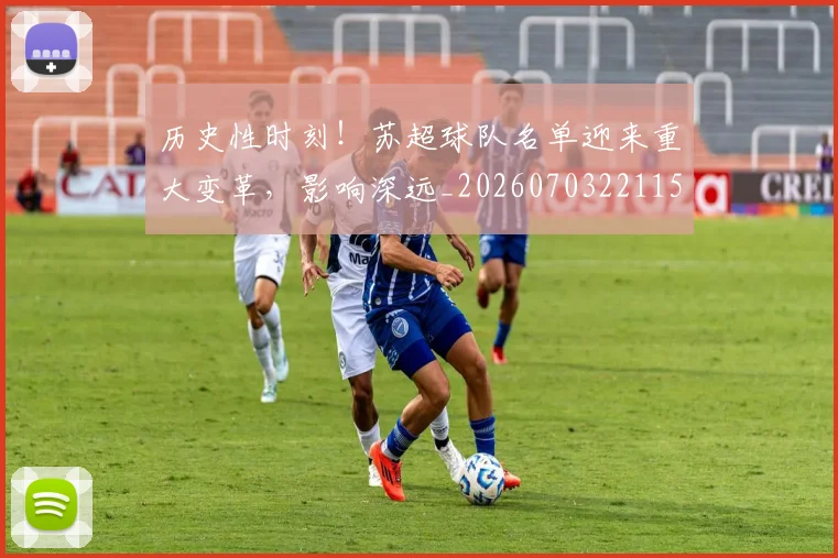 历史性时刻！苏超球队名单迎来重大变革，影响深远_20260703221159_20260718204828