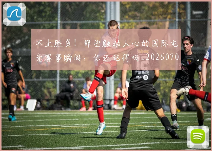 不止胜负！那些触动人心的国际电竞赛事瞬间，你还记得吗_20260702173605