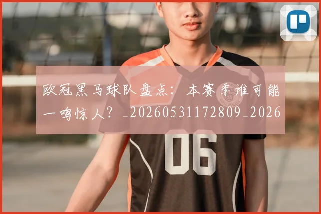 欧冠黑马球队盘点：本赛季谁可能一鸣惊人？_20260531172809_20260707152136
