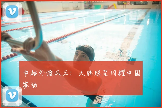 中超外援风云：大牌球星闪耀中国赛场