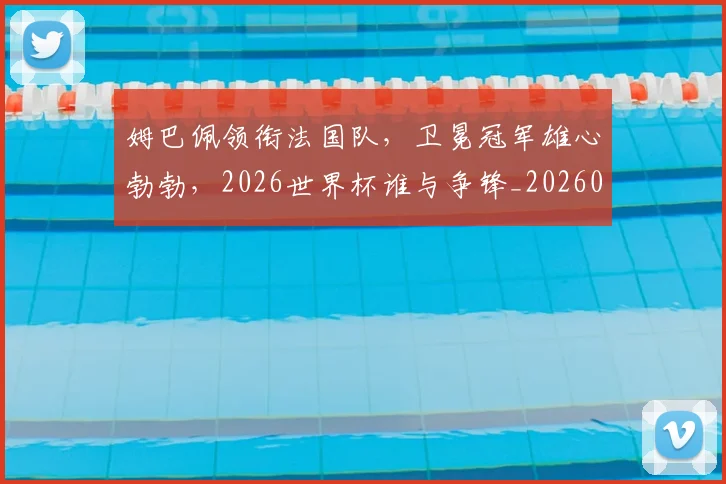 姆巴佩领衔法国队，卫冕冠军雄心勃勃，2026世界杯谁与争锋_20260720191118