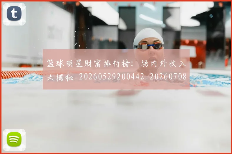 篮球明星财富排行榜:场内外收入大揭秘_20260529200442_20260708200900