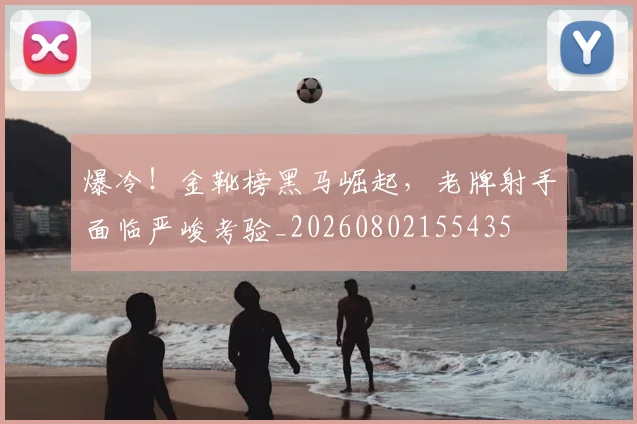 爆冷！金靴榜黑马崛起，老牌射手面临严峻考验_20260802155435