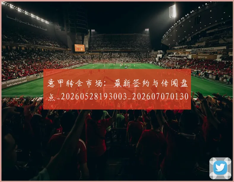 意甲转会市场：最新签约与传闻盘点_20260528193003_20260707013042