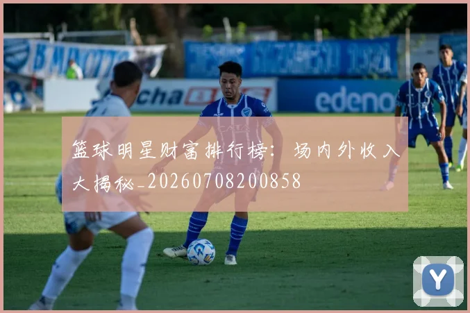 篮球明星财富排行榜:场内外收入大揭秘_20260708200858