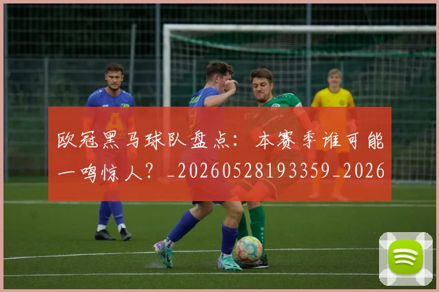 欧冠黑马球队盘点：本赛季谁可能一鸣惊人？_20260528193359_20260707152133