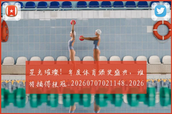 星光璀璨！年度体育颁奖盛典，谁将摘得桂冠_20260707021148_20260731172238