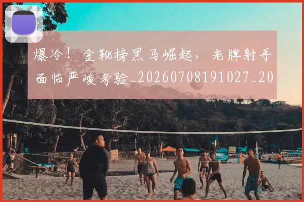 爆冷！金靴榜黑马崛起，老牌射手面临严峻考验_20260708191027_20260802155438