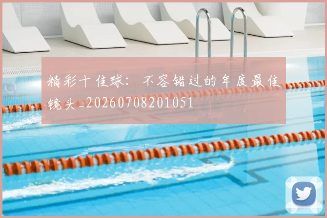 精彩十佳球：不容错过的年度最佳镜头_20260708201051