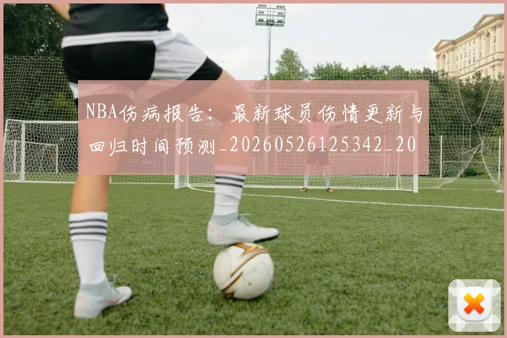 NBA伤病报告：最新球员伤情更新与回归时间预测_20260526125342_20260701215329_20260715181728