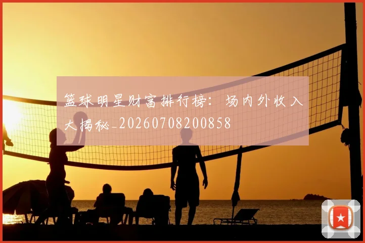 篮球明星财富排行榜：场内外收入大揭秘_20260708200858