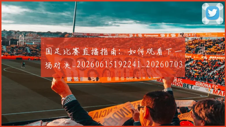 国足比赛直播指南：如何观看下一场对决_20260615192241_20260703224153