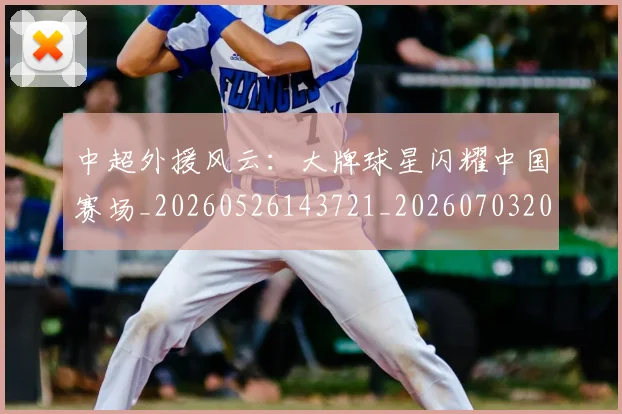 中超外援风云：大牌球星闪耀中国赛场_20260526143721_20260703204354