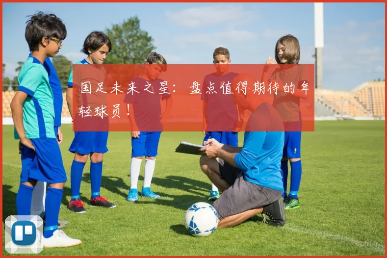 国足未来之星：盘点值得期待的年轻球员！