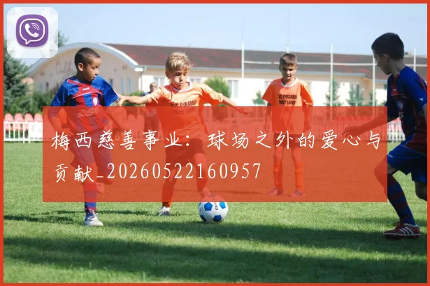 梅西慈善事业：球场之外的爱心与贡献_20260522160957