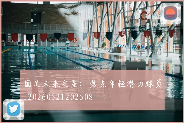 国足未来之星:盘点年轻潜力球员_20260521202508