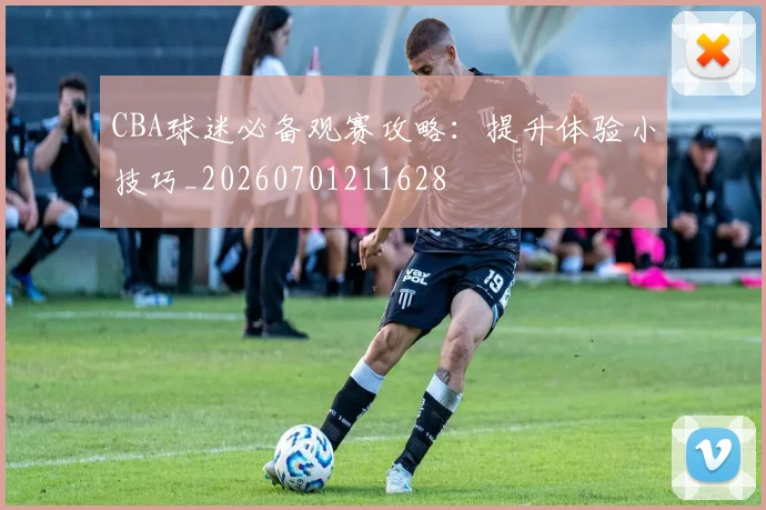 CBA球迷必备观赛攻略：提升体验小技巧_20260701211628