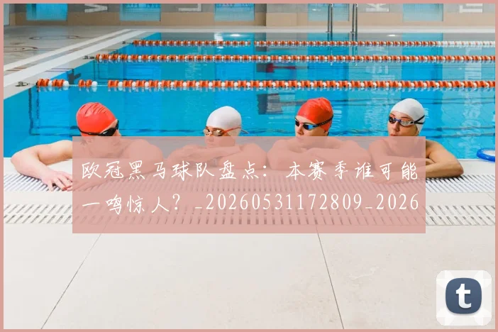欧冠黑马球队盘点:本赛季谁可能一鸣惊人?_20260531172809_20260707152136