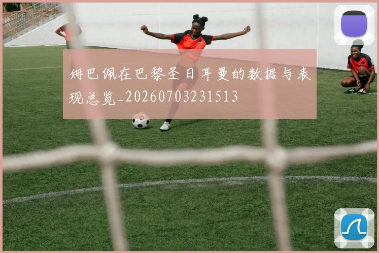 姆巴佩在巴黎圣日耳曼的数据与表现总览_20260703231513