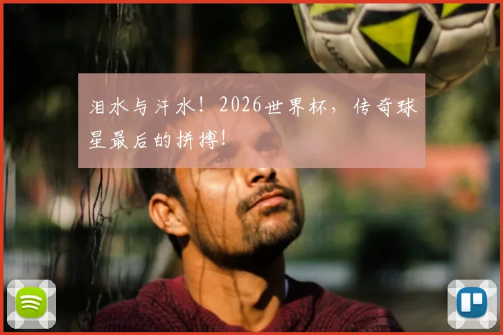 泪水与汗水!2026世界杯,传奇球星最后的拼搏!