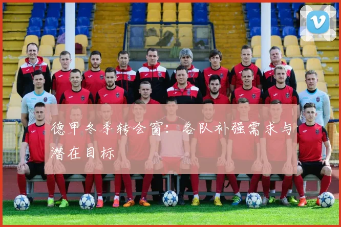 德甲冬季转会窗：各队补强需求与潜在目标