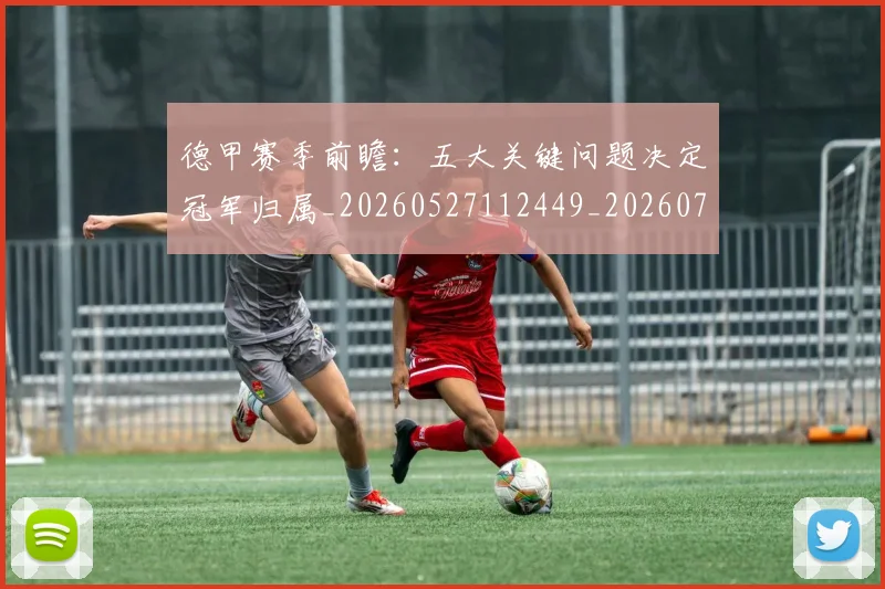 德甲赛季前瞻：五大关键问题决定冠军归属_20260527112449_20260704173548