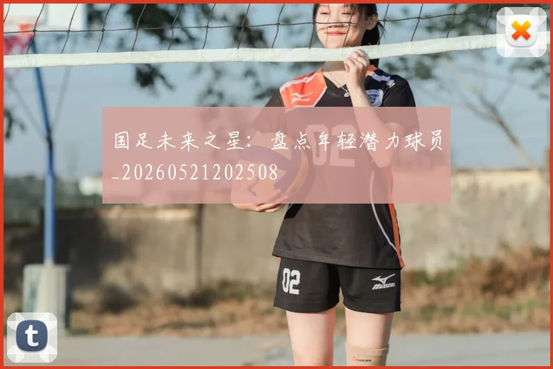 国足未来之星：盘点年轻潜力球员_20260521202508