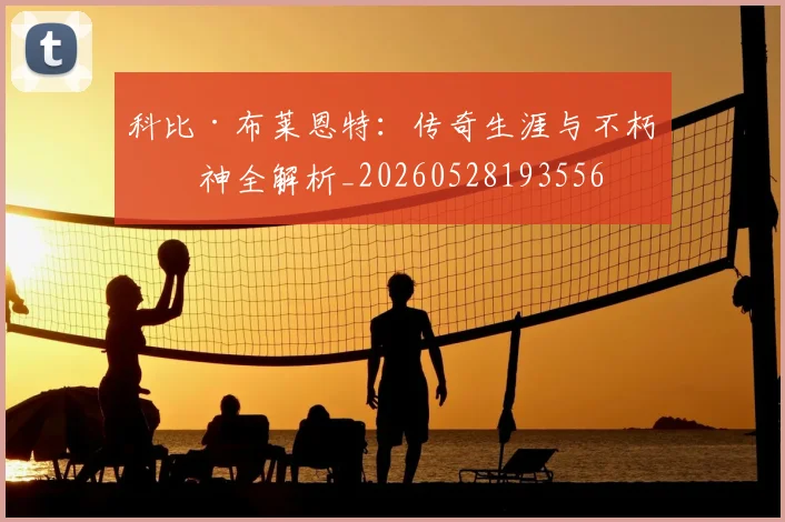 科比·布莱恩特：传奇生涯与不朽精神全解析_20260528193556