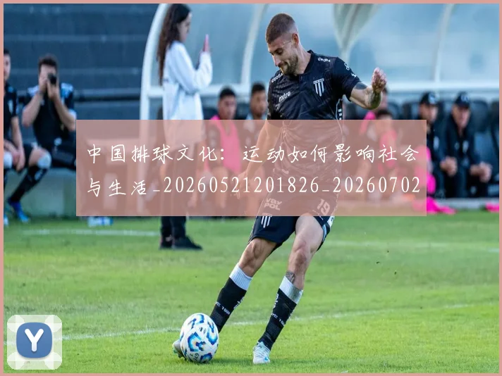 中国排球文化：运动如何影响社会与生活_20260521201826_20260702202421_20260716181851