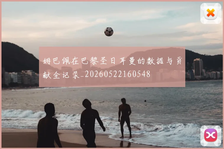 姆巴佩在巴黎圣日耳曼的数据与贡献全记录_20260522160548
