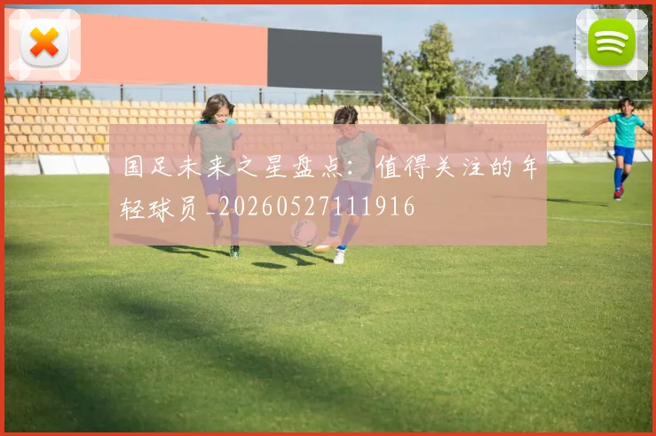 国足未来之星盘点:值得关注的年轻球员_20260527111916