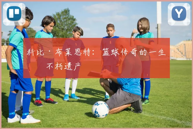 科比·布莱恩特：篮球传奇的一生与不朽遗产