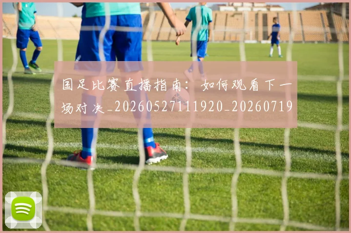 国足比赛直播指南：如何观看下一场对决_20260527111920_20260719164824
