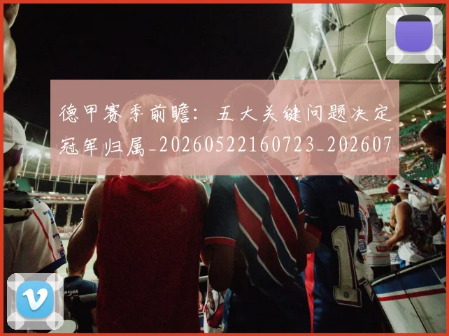 德甲赛季前瞻：五大关键问题决定冠军归属_20260522160723_20260722162339