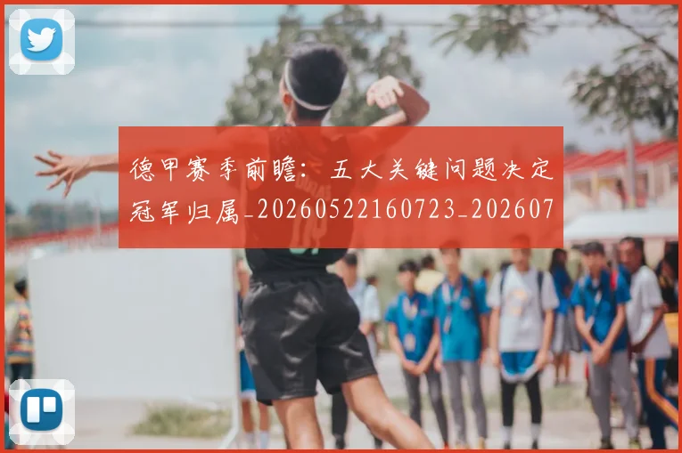 德甲赛季前瞻：五大关键问题决定冠军归属_20260522160723_20260722162339