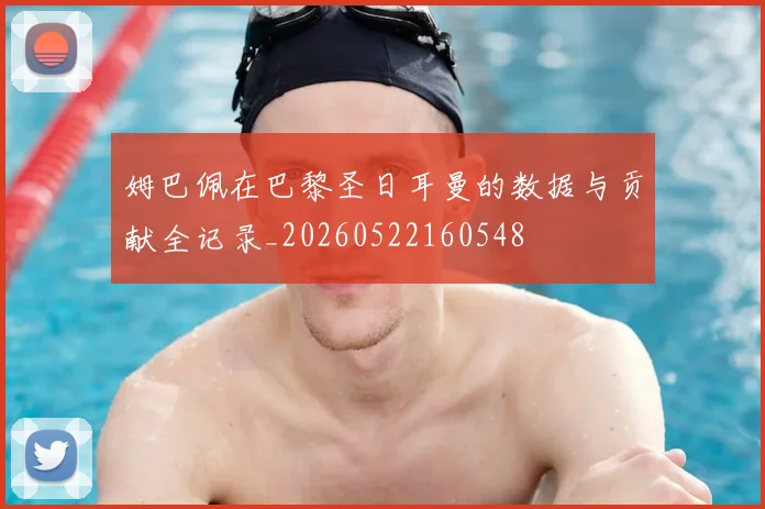 姆巴佩在巴黎圣日耳曼的数据与贡献全记录_20260522160548