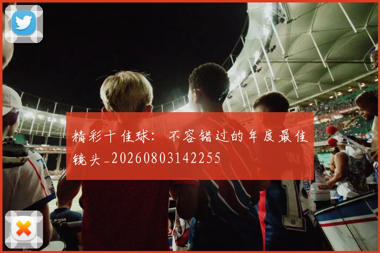 精彩十佳球:不容错过的年度最佳镜头_20260803142255