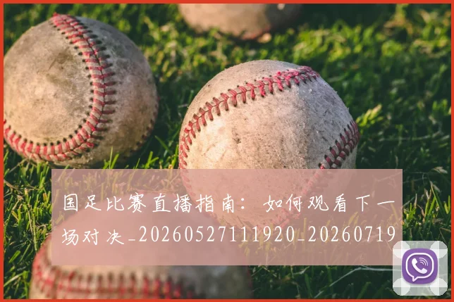 国足比赛直播指南：如何观看下一场对决_20260527111920_20260719164824